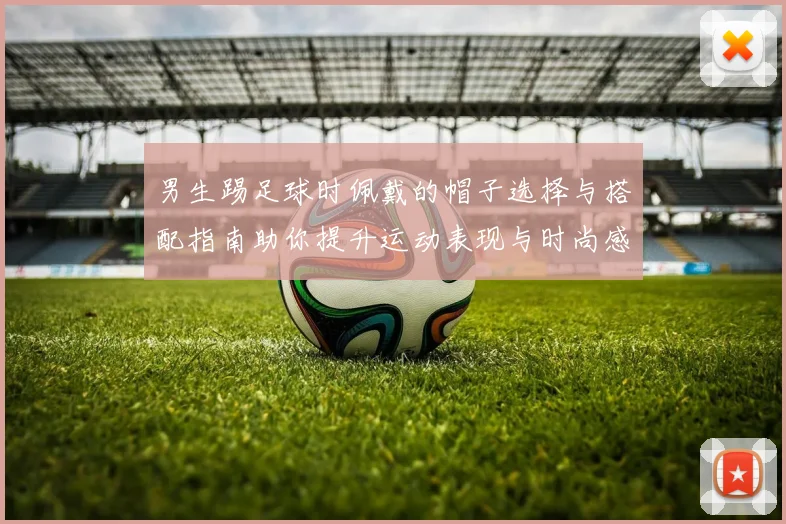 男生踢足球时佩戴的帽子选择与搭配指南助你提升运动表现与时尚感