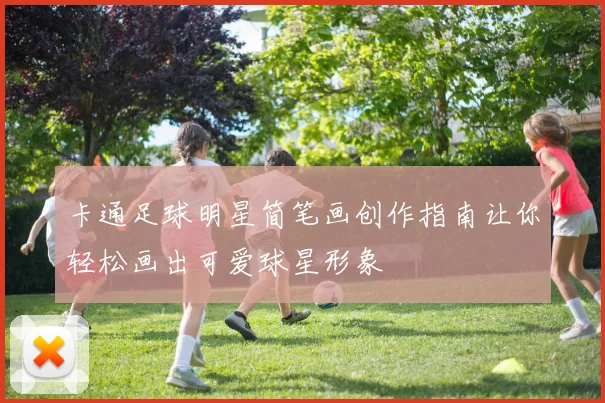 卡通足球明星简笔画创作指南让你轻松画出可爱球星形象