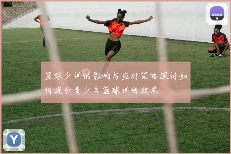 篮球少训的影响与应对策略探讨如何提升青少年篮球训练效果