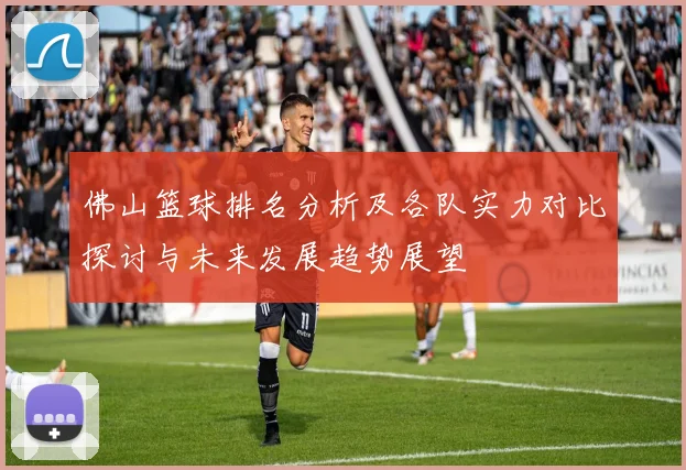 佛山篮球排名分析及各队实力对比探讨与未来发展趋势展望