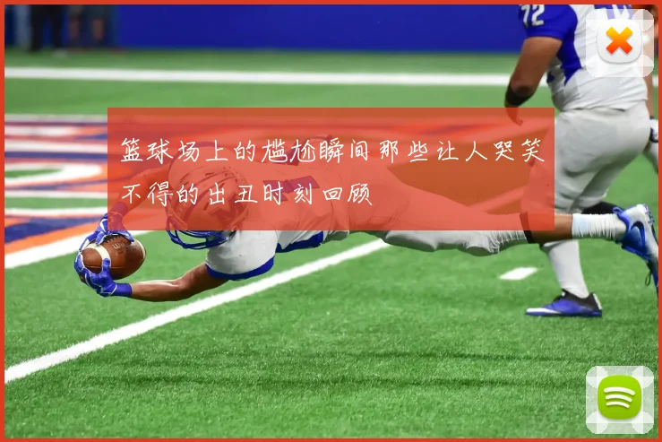篮球场上的尴尬瞬间那些让人哭笑不得的出丑时刻回顾