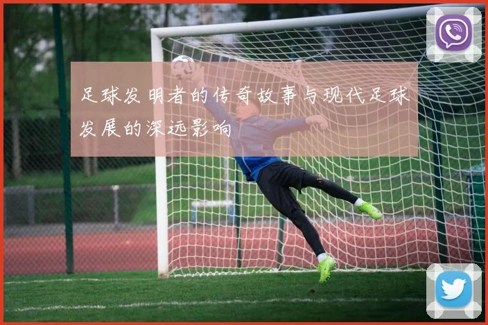 足球发明者的传奇故事与现代足球发展的深远影响