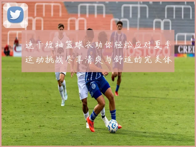 速干短袖篮球衣助你轻松应对夏季运动挑战尽享清爽与舒适的完美体验