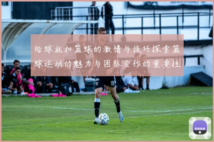 给球就扣篮球的激情与技巧探索篮球运动的魅力与团队合作的重要性