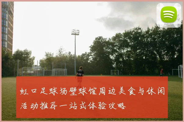 虹口足球场壁球馆周边美食与休闲活动推荐一站式体验攻略