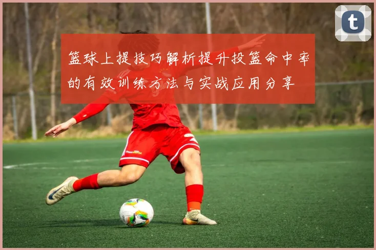 篮球上提技巧解析提升投篮命中率的有效训练方法与实战应用分享