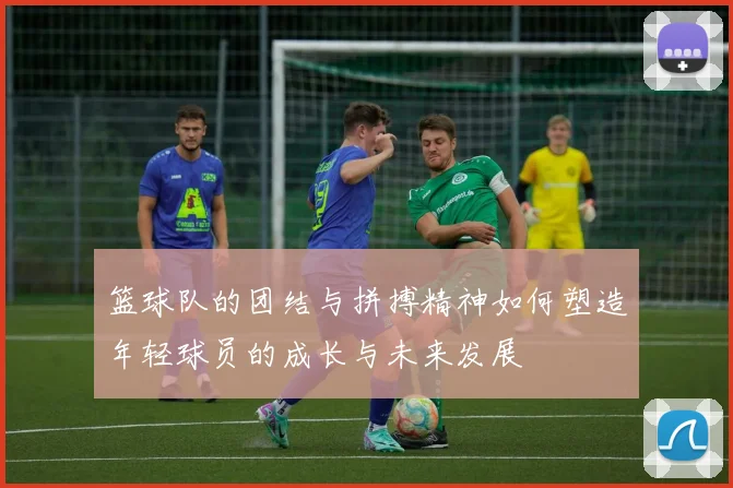 篮球队的团结与拼搏精神如何塑造年轻球员的成长与未来发展