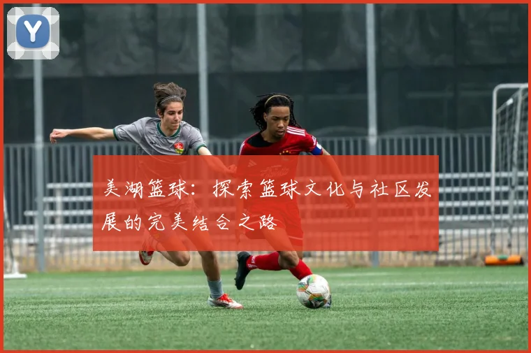 美湖篮球：探索篮球文化与社区发展的完美结合之路