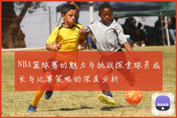 NBA篮球骞的魅力与挑战探索球员成长与比赛策略的深度分析