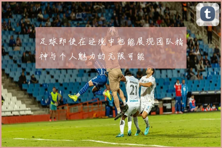 足球即使在逆境中也能展现团队精神与个人魅力的无限可能