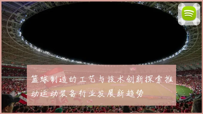 篮球制造的工艺与技术创新探索推动运动装备行业发展新趋势