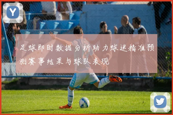 足球即时数据分析助力球迷精准预测赛事结果与球队表现
