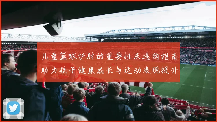 儿童篮球护肘的重要性及选购指南助力孩子健康成长与运动表现提升